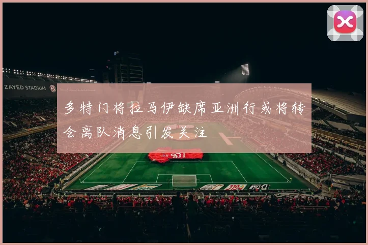 多特门将拉马伊缺席亚洲行或将转会离队消息引发关注